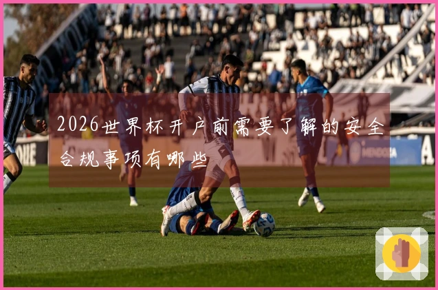 2026世界杯开户前需要了解的安全合规事项有哪些