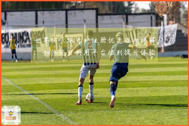 世界杯买球开户注册优惠活动详解：如何充分利用平台福利提升体验