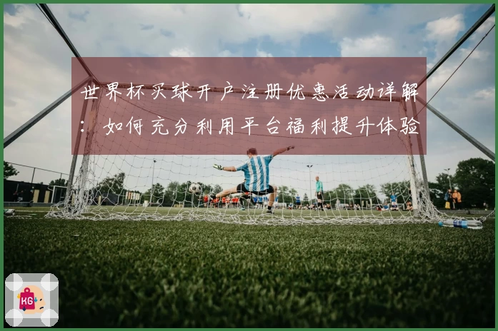 世界杯买球开户注册优惠活动详解：如何充分利用平台福利提升体验
