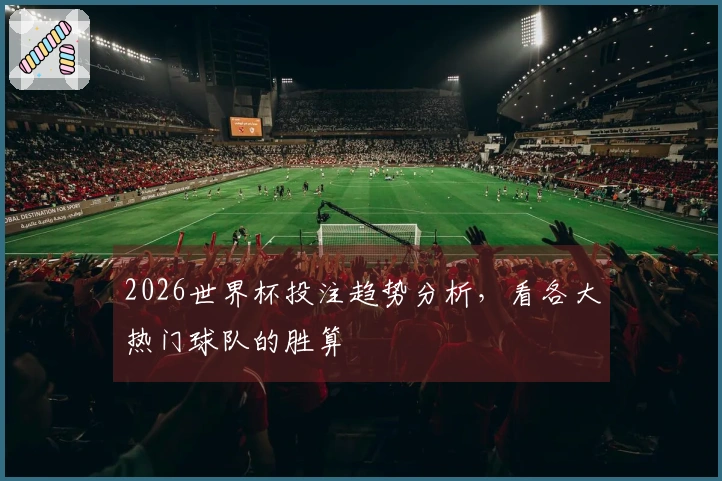 2026世界杯投注趋势分析,看各大热门球队的胜算