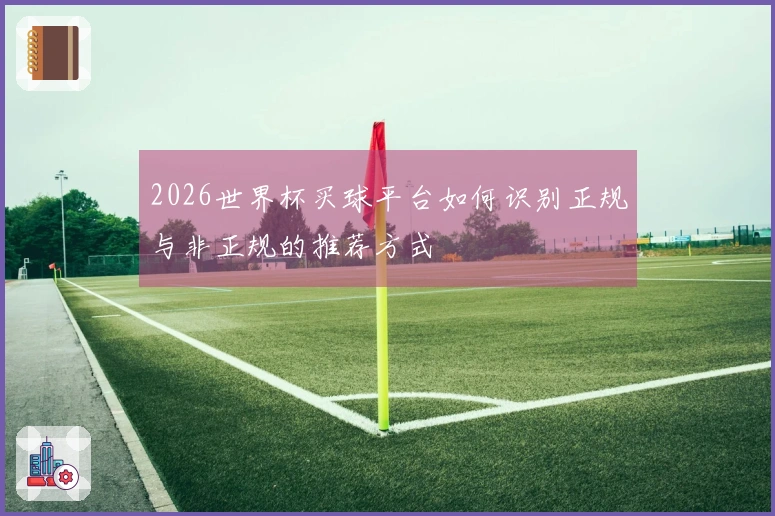 2026世界杯买球平台如何识别正规与非正规的推荐方式