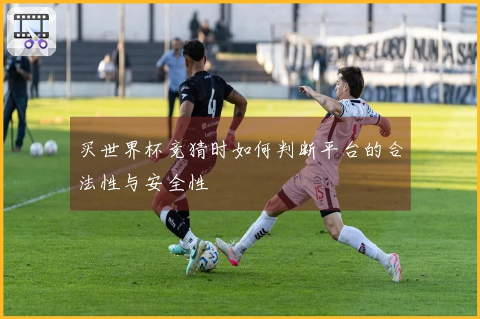 买世界杯竞猜时如何判断平台的合法性与安全性