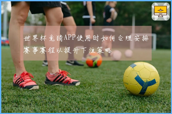 世界杯竞猜APP使用时如何合理安排赛事赛程以提升下注策略