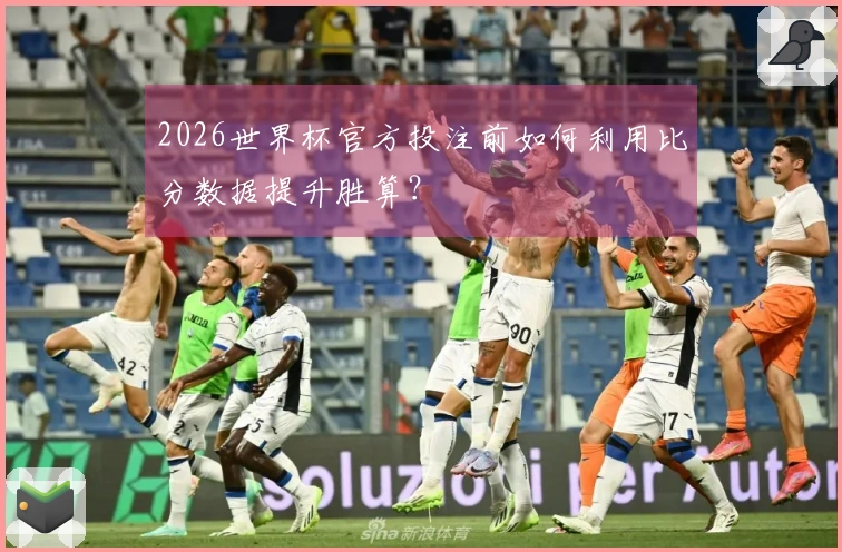 2026世界杯官方投注前如何利用比分数据提升胜算？