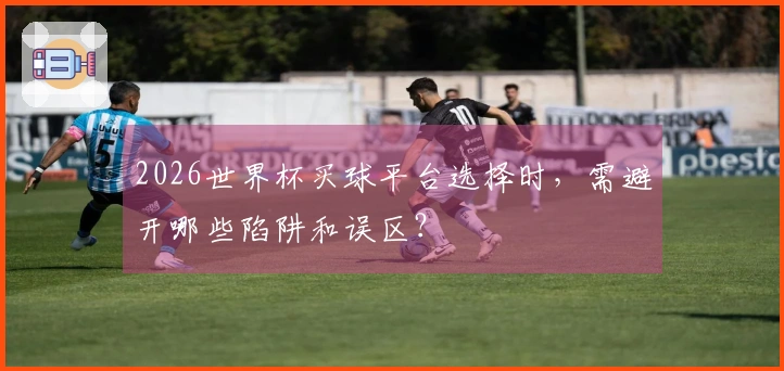 2026世界杯买球平台选择时，需避开哪些陷阱和误区？