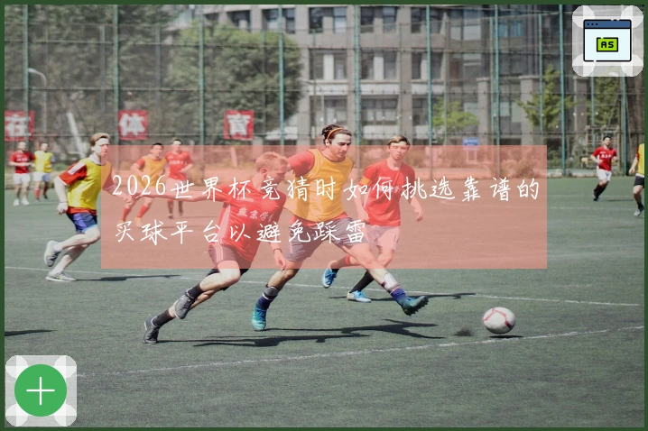 2026世界杯竞猜时如何挑选靠谱的买球平台以避免踩雷