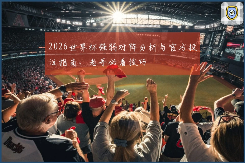2026世界杯强弱对阵分析与官方投注指南，老手必看技巧