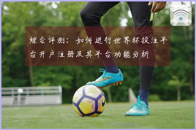 综合评测：如何进行世界杯投注平台开户注册及其平台功能分析