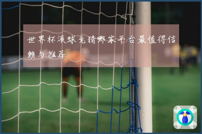 世界杯滚球竞猜哪家平台最值得信赖与推荐