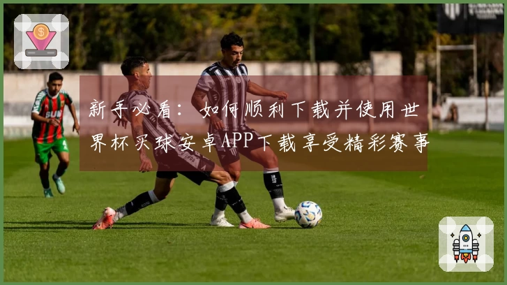 新手必看：如何顺利下载并使用世界杯买球安卓APP下载享受精彩赛事直播
