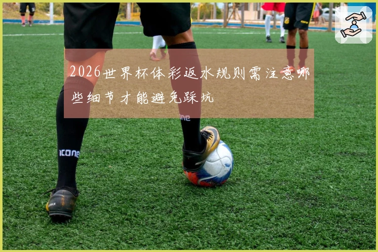 2026世界杯体彩返水规则需注意哪些细节才能避免踩坑
