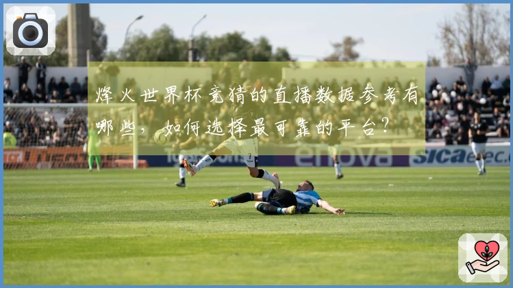 烽火世界杯竞猜的直播数据参考有哪些，如何选择最可靠的平台？