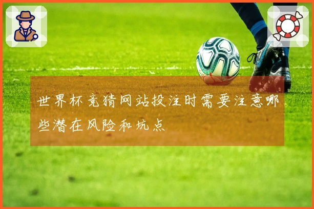 世界杯竞猜网站投注时需要注意哪些潜在风险和坑点