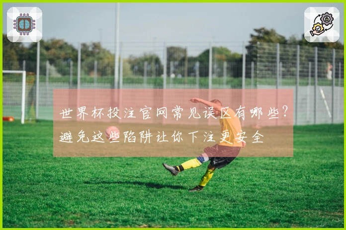 世界杯投注官网常见误区有哪些？避免这些陷阱让你下注更安全