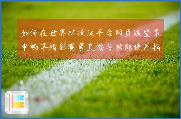 如何在世界杯投注平台网页版登录中畅享精彩赛事直播与功能使用指南