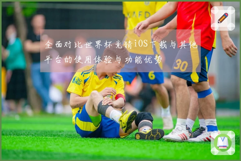 全面对比世界杯竞猜iOS下载与其他平台的使用体验与功能优势