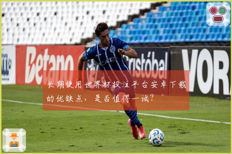 长期使用世界杯投注平台安卓下载的优缺点，是否值得一试？