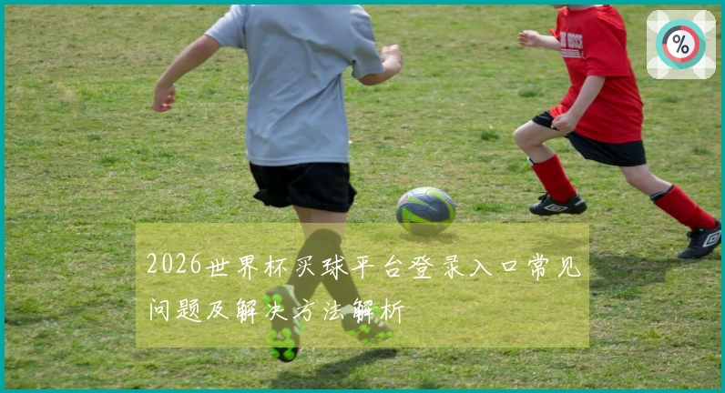 2026世界杯买球平台登录入口常见问题及解决方法解析
