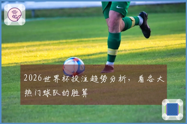 2026世界杯投注趋势分析，看各大热门球队的胜算
