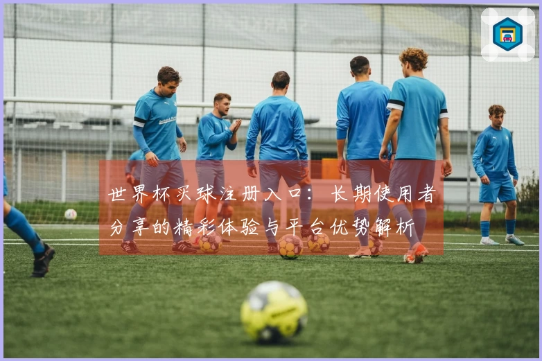 世界杯买球注册入口：长期使用者分享的精彩体验与平台优势解析