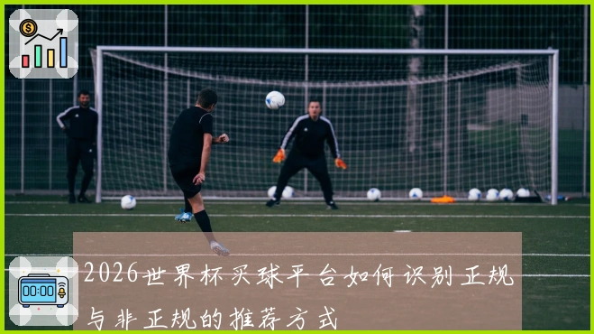 2026世界杯买球平台如何识别正规与非正规的推荐方式