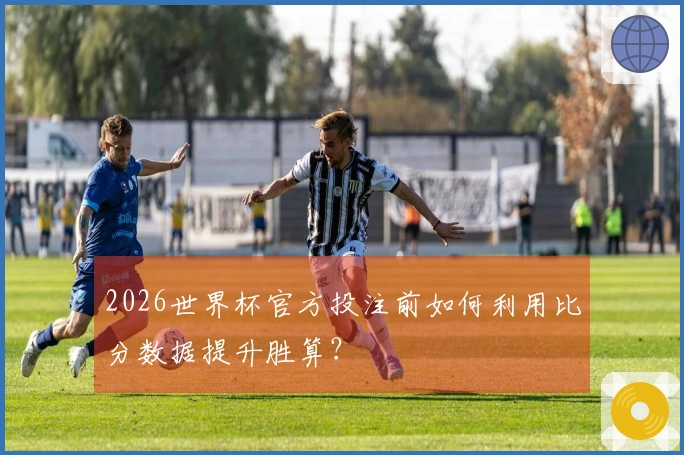 2026世界杯官方投注前如何利用比分数据提升胜算？