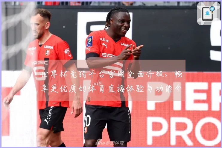 世界杯竞猜平台官网全面升级，畅享更优质的体育直播体验与功能介绍