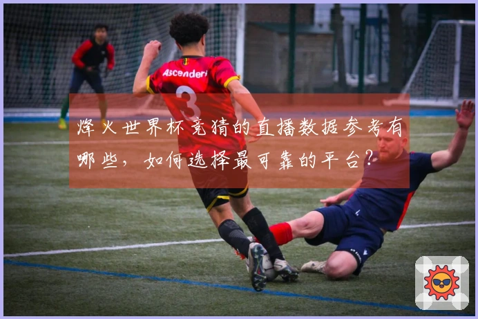 烽火世界杯竞猜的直播数据参考有哪些，如何选择最可靠的平台？