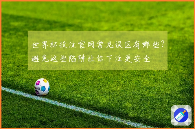 世界杯投注官网常见误区有哪些？避免这些陷阱让你下注更安全