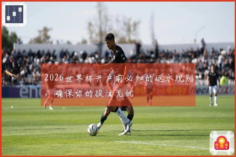 2026世界杯开户前必知的返水规则,确保你的投注无忧