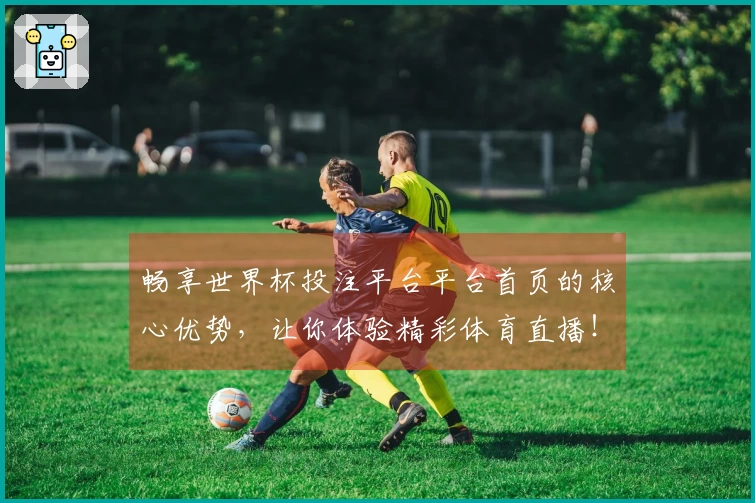畅享世界杯投注平台平台首页的核心优势，让你体验精彩体育直播！