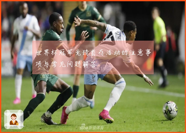 世界杯冠军竞猜首存活动的注意事项与常见问题解答