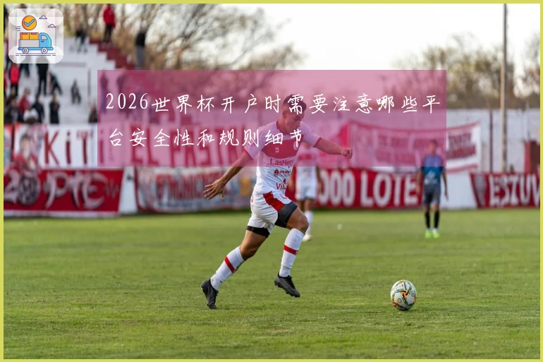 2026世界杯开户时需要注意哪些平台安全性和规则细节