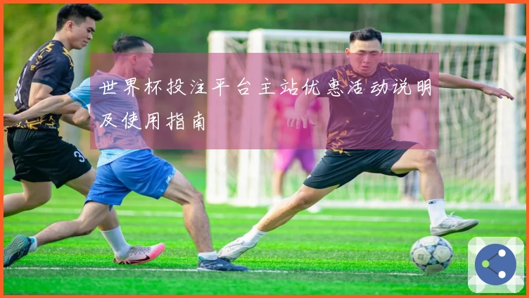 世界杯投注平台主站优惠活动说明及使用指南