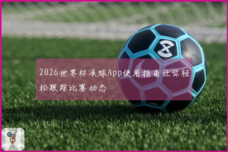2026世界杯滚球App使用指南让你轻松跟踪比赛动态