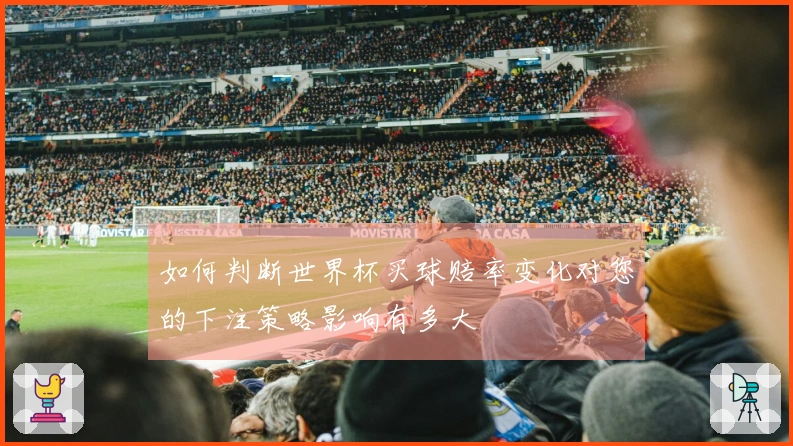 如何判断世界杯买球赔率变化对您的下注策略影响有多大