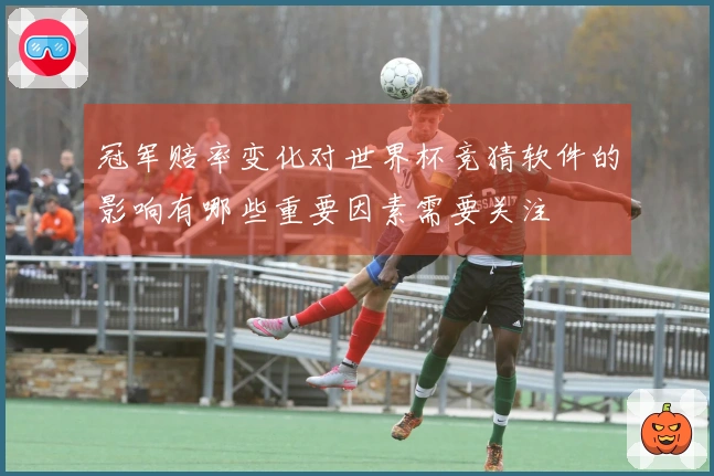 冠军赔率变化对世界杯竞猜软件的影响有哪些重要因素需要关注