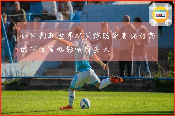 如何判断世界杯买球赔率变化对您的下注策略影响有多大