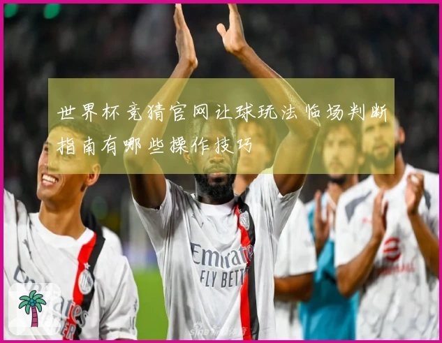 世界杯竞猜官网让球玩法临场判断指南有哪些操作技巧