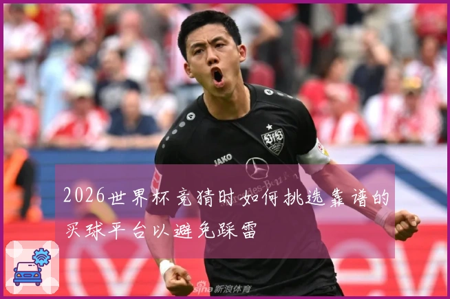 2026世界杯竞猜时如何挑选靠谱的买球平台以避免踩雷