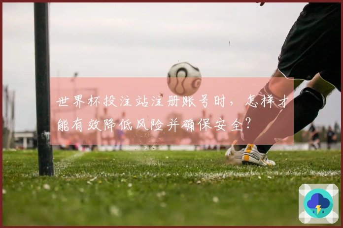 世界杯投注站注册账号时，怎样才能有效降低风险并确保安全？