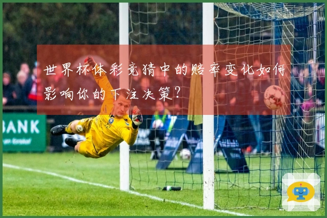 世界杯体彩竞猜中的赔率变化如何影响你的下注决策？