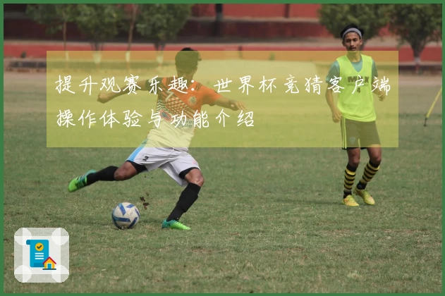 提升观赛乐趣：世界杯竞猜客户端操作体验与功能介绍