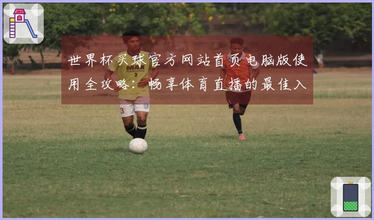 世界杯买球官方网站首页电脑版使用全攻略：畅享体育直播的最佳入口与功能介绍