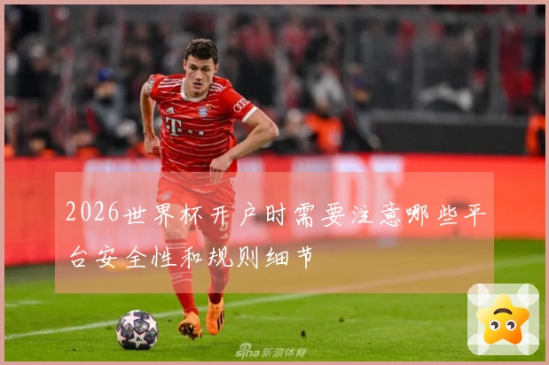 2026世界杯开户时需要注意哪些平台安全性和规则细节